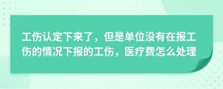 工伤认定下来了，但是单位没有在报工伤的情况下报的工伤，医疗费怎么处理