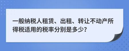 一般纳税人租赁、出租、转让不动产所得税适用的税率分别是多少？