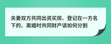 夫妻双方共同出资买房、登记在一方名下的、离婚时共同财产该如何分割