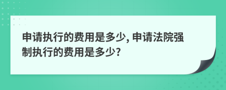 申请执行的费用是多少, 申请法院强制执行的费用是多少?