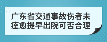 广东省交通事故伤者未痊愈提早出院可否合理
