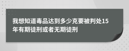 我想知道毒品达到多少克要被判处15年有期徒刑或者无期徒刑