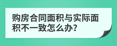 购房合同面积与实际面积不一致怎么办？