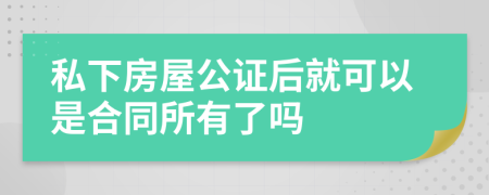 私下房屋公证后就可以是合同所有了吗