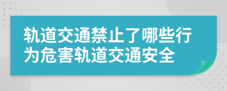 轨道交通禁止了哪些行为危害轨道交通安全