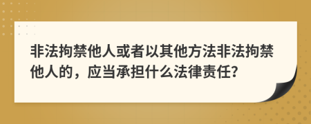 非法拘禁他人或者以其他方法非法拘禁他人的，应当承担什么法律责任？