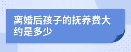 离婚后孩子的抚养费大约是多少