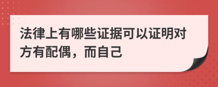 法律上有哪些证据可以证明对方有配偶，而自己