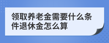 领取养老金需要什么条件退休金怎么算