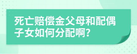 死亡赔偿金父母和配偶子女如何分配啊？