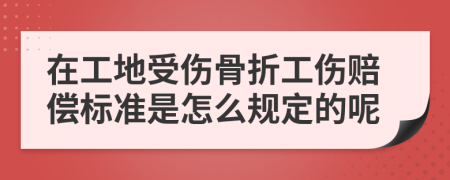 在工地受伤骨折工伤赔偿标准是怎么规定的呢