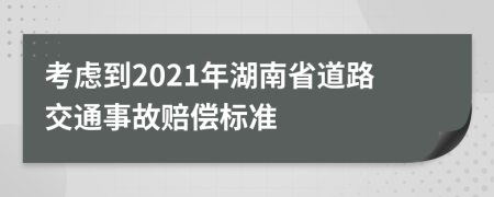 考虑到2021年湖南省道路交通事故赔偿标准