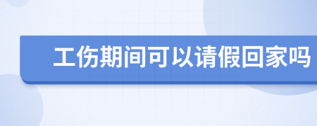 工伤期间可以请假回家吗