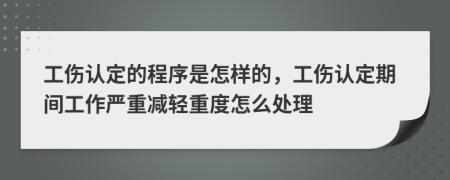 工伤认定的程序是怎样的，工伤认定期间工作严重减轻重度怎么处理