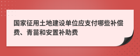 国家征用土地建设单位应支付哪些补偿费、青苗和安置补助费