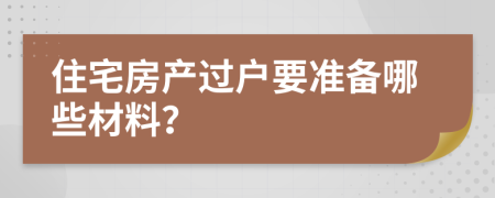 住宅房产过户要准备哪些材料？