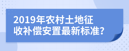 2019年农村土地征收补偿安置最新标准？