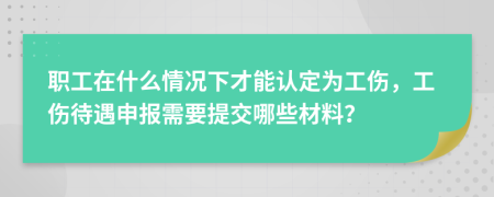 职工在什么情况下才能认定为工伤，工伤待遇申报需要提交哪些材料？