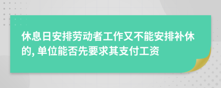 休息日安排劳动者工作又不能安排补休的, 单位能否先要求其支付工资