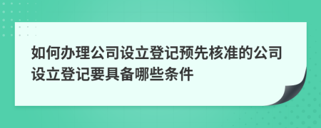 如何办理公司设立登记预先核准的公司设立登记要具备哪些条件