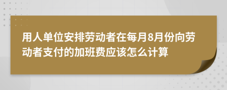  用人单位安排劳动者在每月8月份向劳动者支付的加班费应该怎么计算