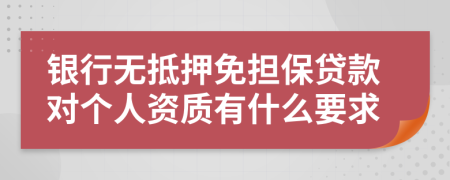 银行无抵押免担保贷款对个人资质有什么要求