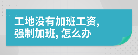 工地没有加班工资, 强制加班, 怎么办