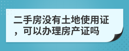 二手房没有土地使用证，可以办理房产证吗