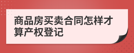 商品房买卖合同怎样才算产权登记