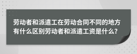 劳动者和派遣工在劳动合同不同的地方有什么区别劳动者和派遣工资是什么？