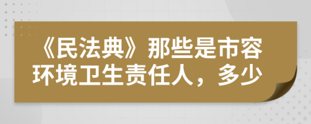 《民法典》那些是市容环境卫生责任人，多少