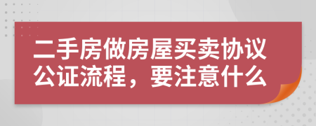 二手房做房屋买卖协议公证流程，要注意什么