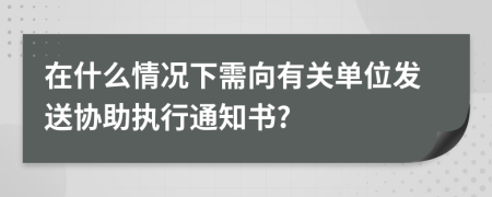 在什么情况下需向有关单位发送协助执行通知书?