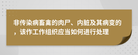 非传染病畜禽的肉尸、内脏及其病变的，该作工作组织应当如何进行处理