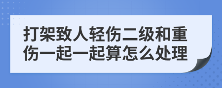 打架致人轻伤二级和重伤一起一起算怎么处理