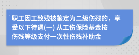 职工因工致残被鉴定为二级伤残的，享受以下待遇(一) 从工伤保险基金按伤残等级支付一次性伤残补助金