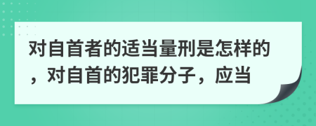 对自首者的适当量刑是怎样的，对自首的犯罪分子，应当