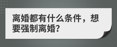 离婚都有什么条件，想要强制离婚？