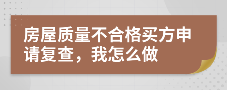 房屋质量不合格买方申请复查，我怎么做