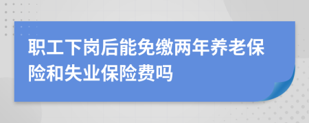 职工下岗后能免缴两年养老保险和失业保险费吗