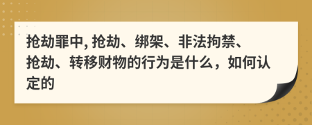 抢劫罪中, 抢劫、绑架、非法拘禁、抢劫、转移财物的行为是什么，如何认定的