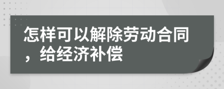 怎样可以解除劳动合同，给经济补偿