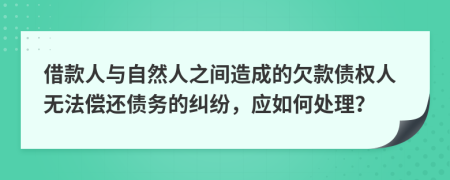 借款人与自然人之间造成的欠款债权人无法偿还债务的纠纷，应如何处理？