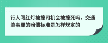 行人闯红灯被撞司机会被撞死吗，交通肇事罪的赔偿标准是怎样规定的