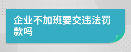 企业不加班要交违法罚款吗