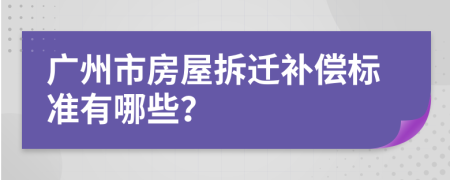 广州市房屋拆迁补偿标准有哪些？