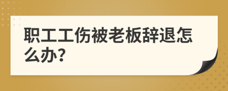 职工工伤被老板辞退怎么办？