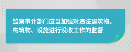 监察审计部门应当加强对违法建筑物、构筑物、设施进行没收工作的监督