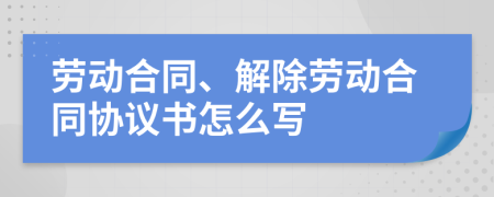 劳动合同、解除劳动合同协议书怎么写
