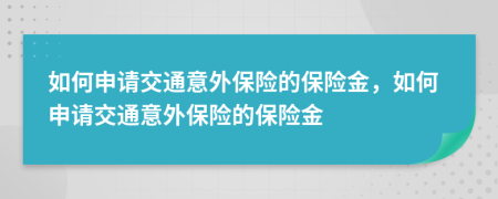 如何申请交通意外保险的保险金，如何申请交通意外保险的保险金